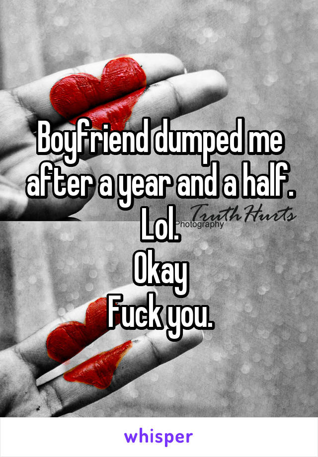 Boyfriend dumped me after a year and a half.
Lol.
Okay
Fuck you.