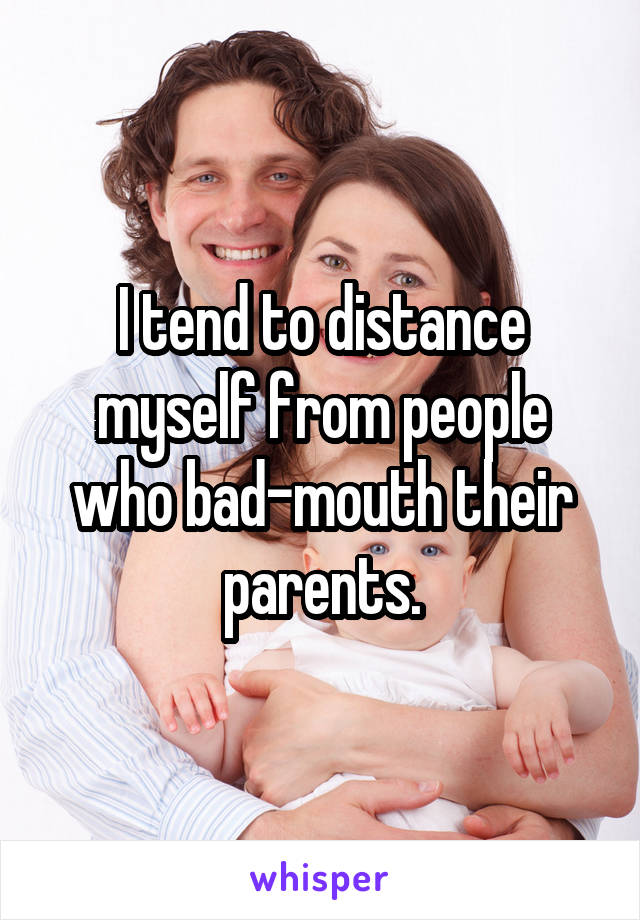 I tend to distance myself from people who bad-mouth their parents.