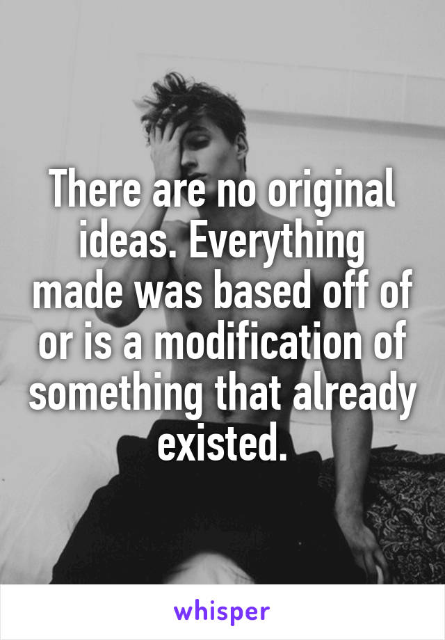 There are no original ideas. Everything made was based off of or is a modification of something that already existed.