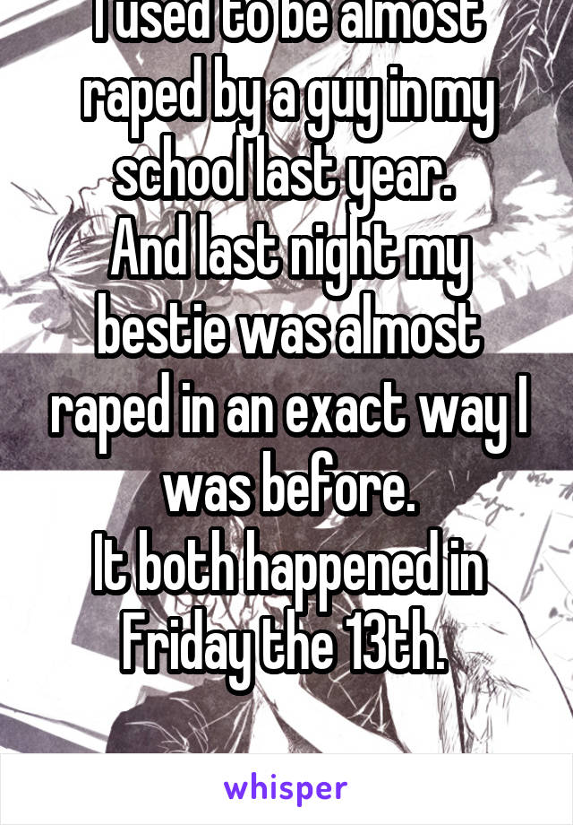 I used to be almost raped by a guy in my school last year. 
And last night my bestie was almost raped in an exact way I was before.
It both happened in Friday the 13th. 
 
