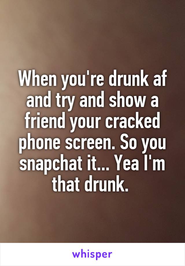 When you're drunk af and try and show a friend your cracked phone screen. So you snapchat it... Yea I'm that drunk. 