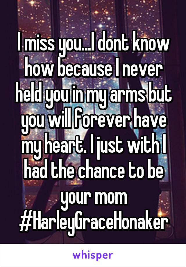 I miss you...I dont know how because I never held you in my arms but you will forever have my heart. I just with I had the chance to be your mom #HarleyGraceHonaker
