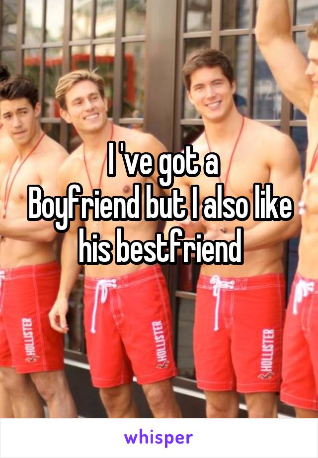  I 've got a
Boyfriend but I also like his bestfriend
