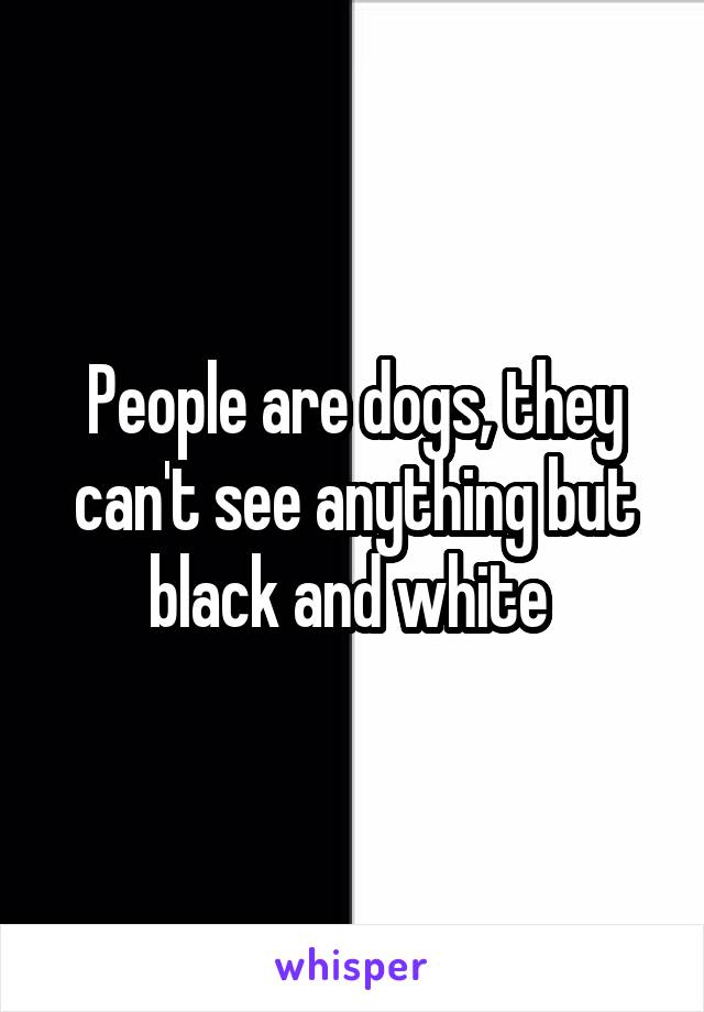 People are dogs, they can't see anything but black and white 