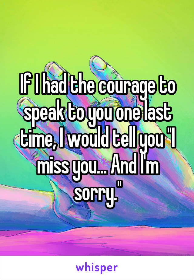 If I had the courage to speak to you one last time, I would tell you "I miss you... And I'm sorry."