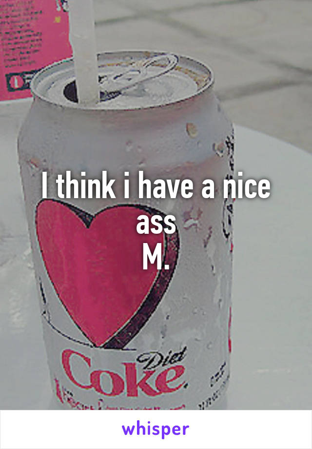 I think i have a nice ass
M.