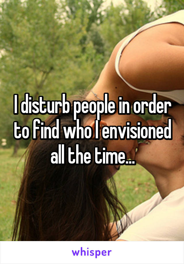 I disturb people in order to find who I envisioned all the time...