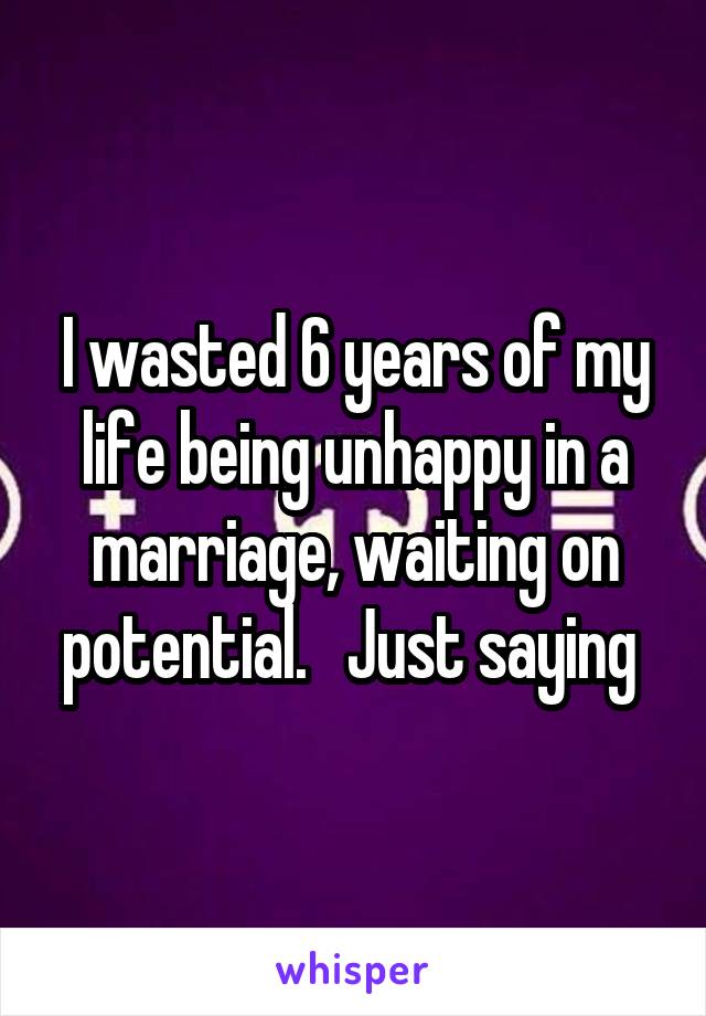 I wasted 6 years of my life being unhappy in a marriage, waiting on potential.   Just saying 