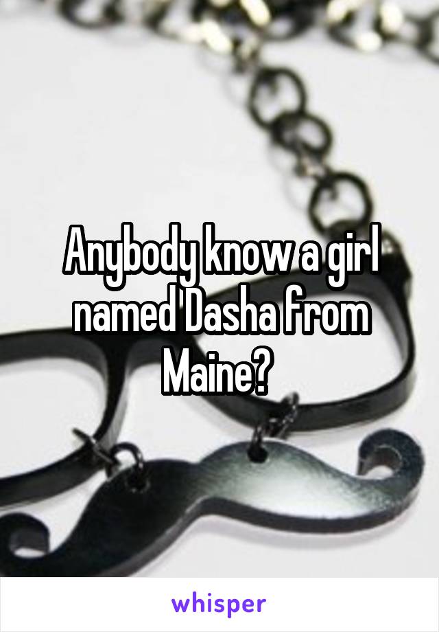 Anybody know a girl named Dasha from Maine? 