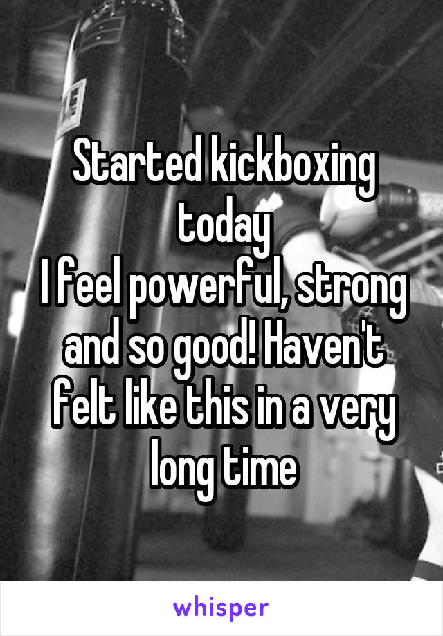 Started kickboxing today
I feel powerful, strong and so good! Haven't felt like this in a very long time