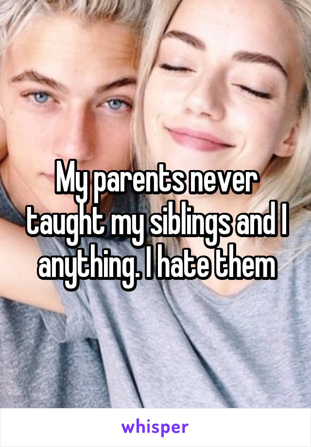 My parents never taught my siblings and I anything. I hate them