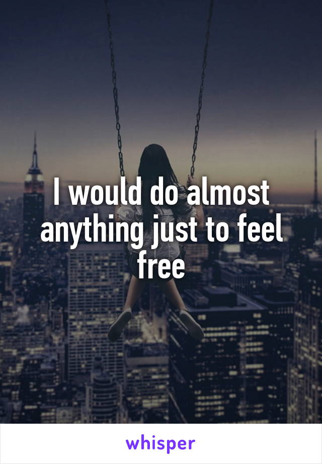 I would do almost anything just to feel free