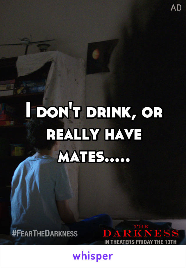 I don't drink, or really have mates.....