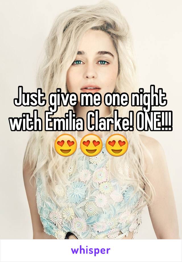 Just give me one night with Emilia Clarke! ONE!!! 😍😍😍