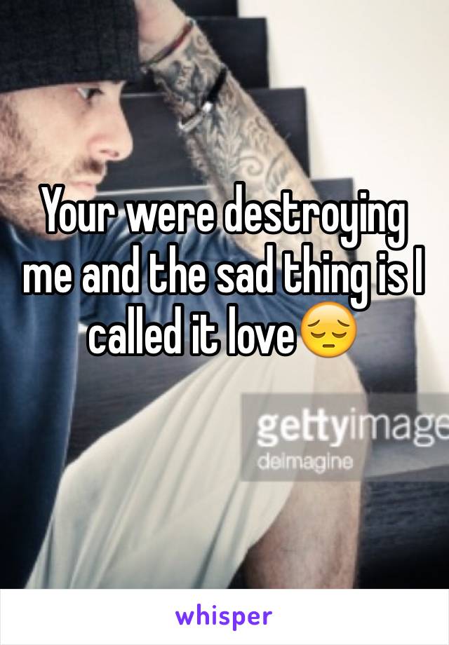 Your were destroying me and the sad thing is I called it love😔