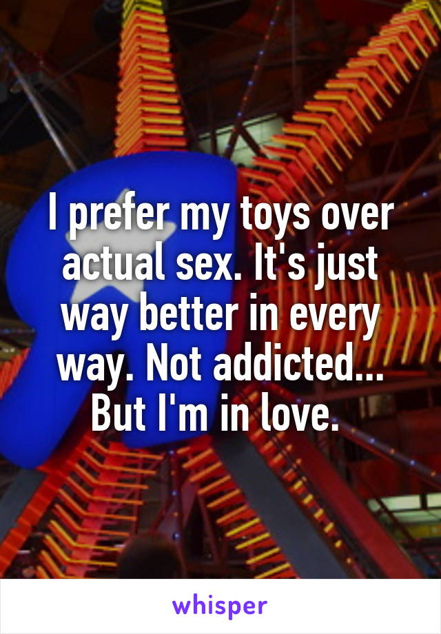 I prefer my toys over actual sex. It's just way better in every way. Not addicted... But I'm in love. 