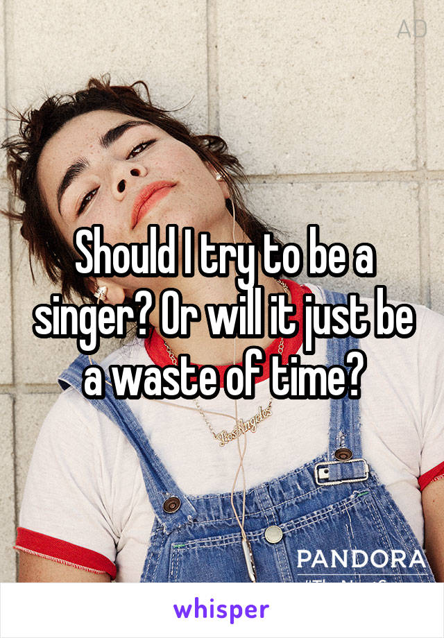 Should I try to be a singer? Or will it just be a waste of time?