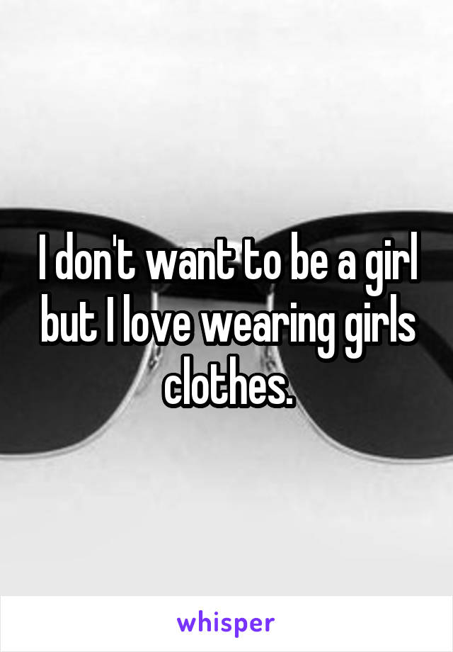 I don't want to be a girl but I love wearing girls clothes.