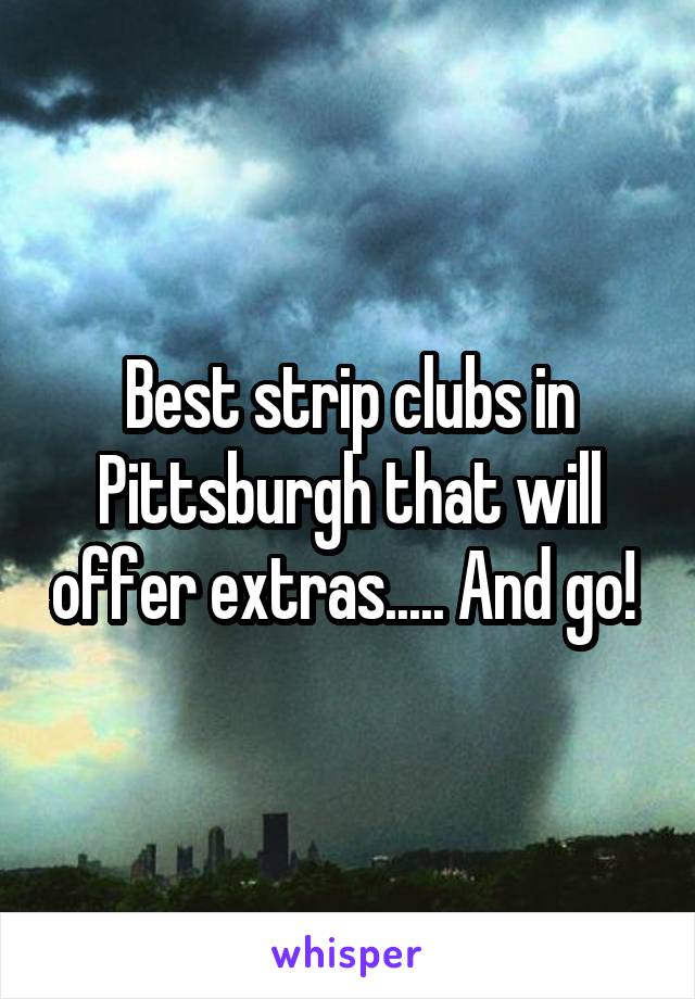 Best strip clubs in Pittsburgh that will offer extras..... And go! 