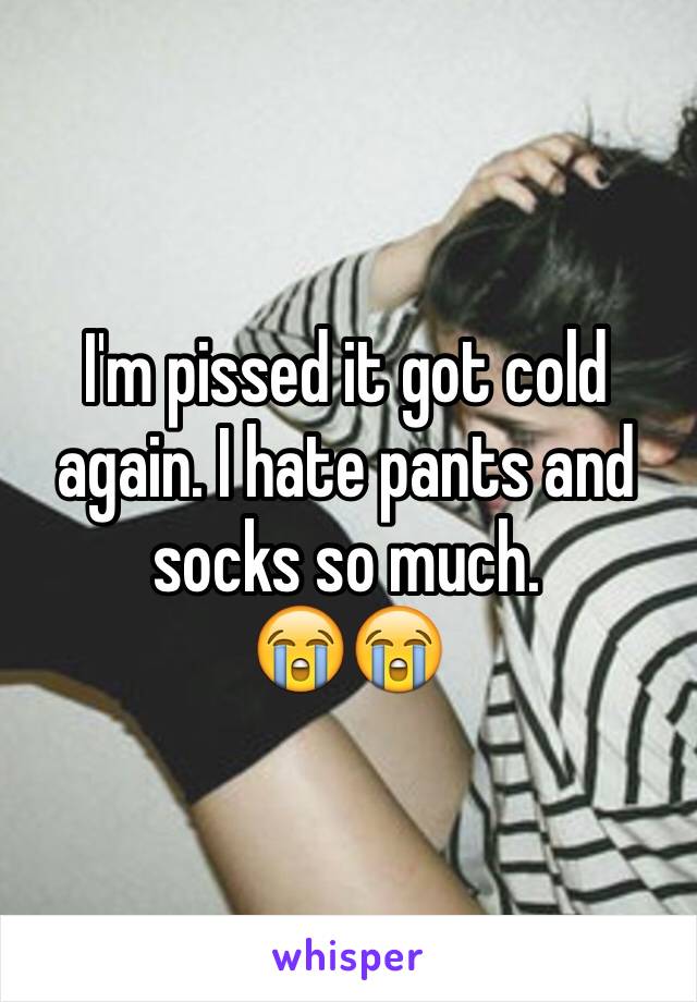 I'm pissed it got cold again. I hate pants and socks so much.
😭😭