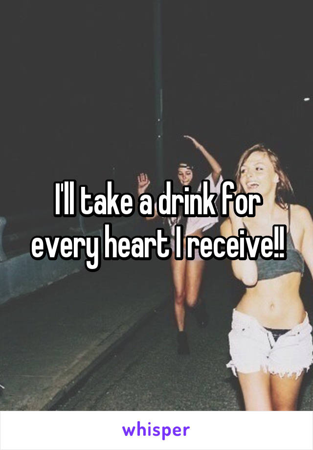 I'll take a drink for every heart I receive!!