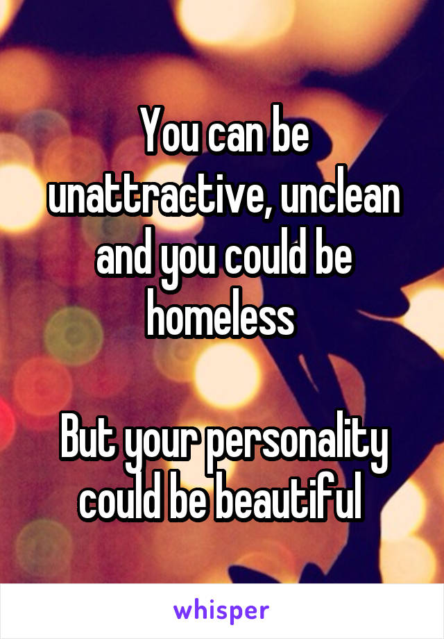 You can be unattractive, unclean and you could be homeless 

But your personality could be beautiful 