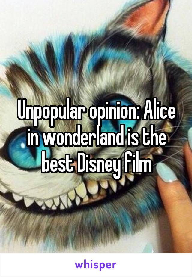 Unpopular opinion: Alice in wonderland is the best Disney film