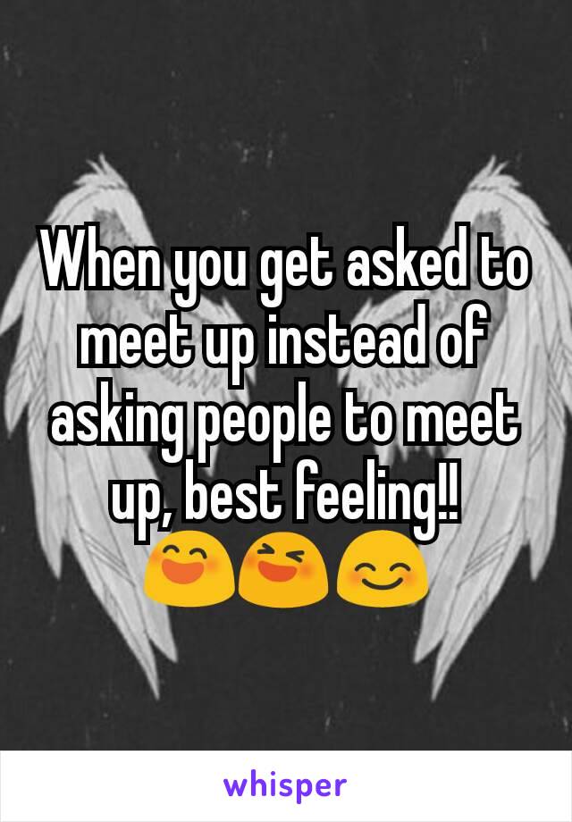 When you get asked to meet up instead of asking people to meet up, best feeling!!
😄😆😊