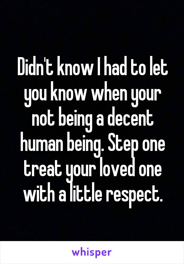 Didn't know I had to let you know when your not being a decent human being. Step one treat your loved one with a little respect.