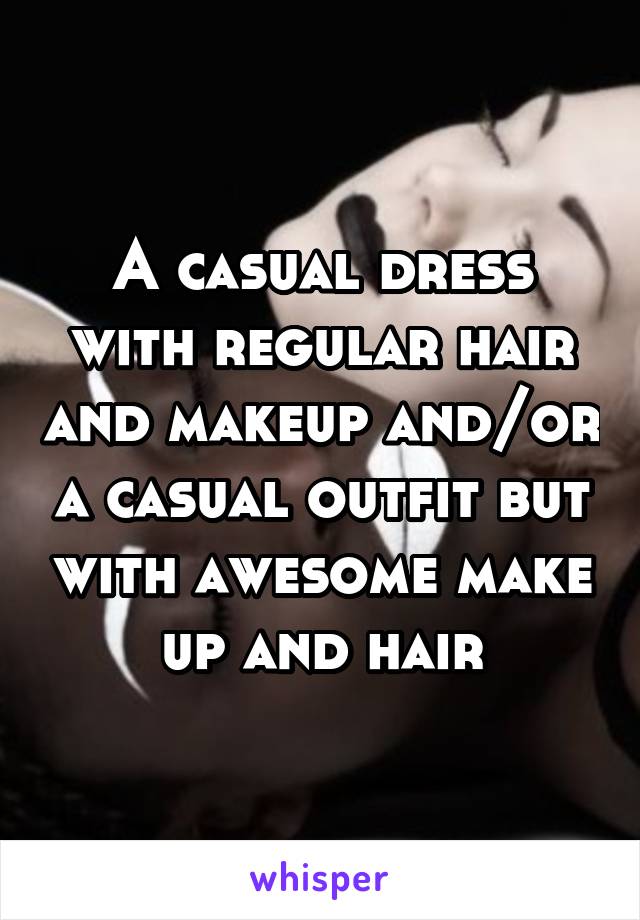 A casual dress with regular hair and makeup and/or a casual outfit but with awesome make up and hair