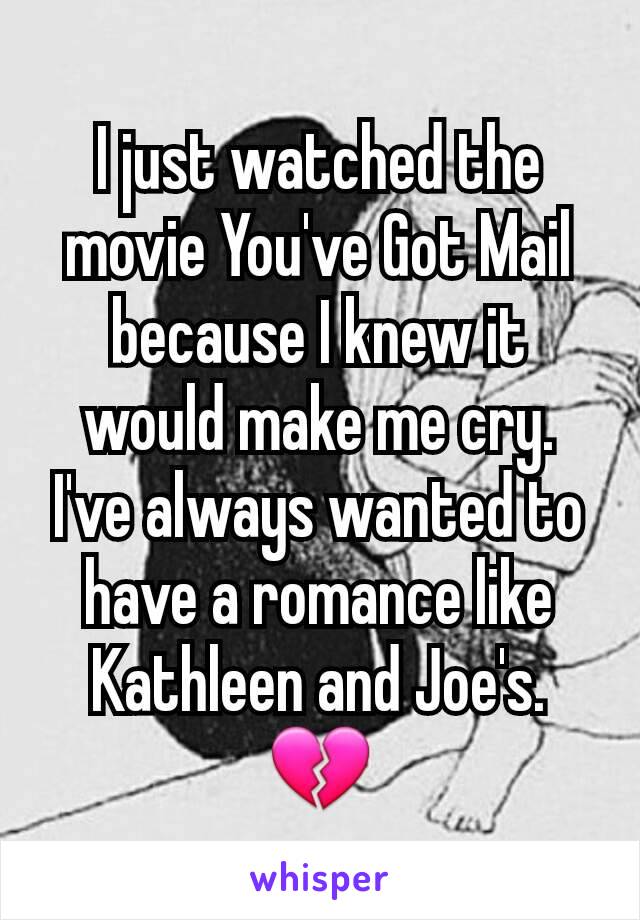 I just watched the movie You've Got Mail because I knew it would make me cry. I've always wanted to have a romance like Kathleen and Joe's. 💔