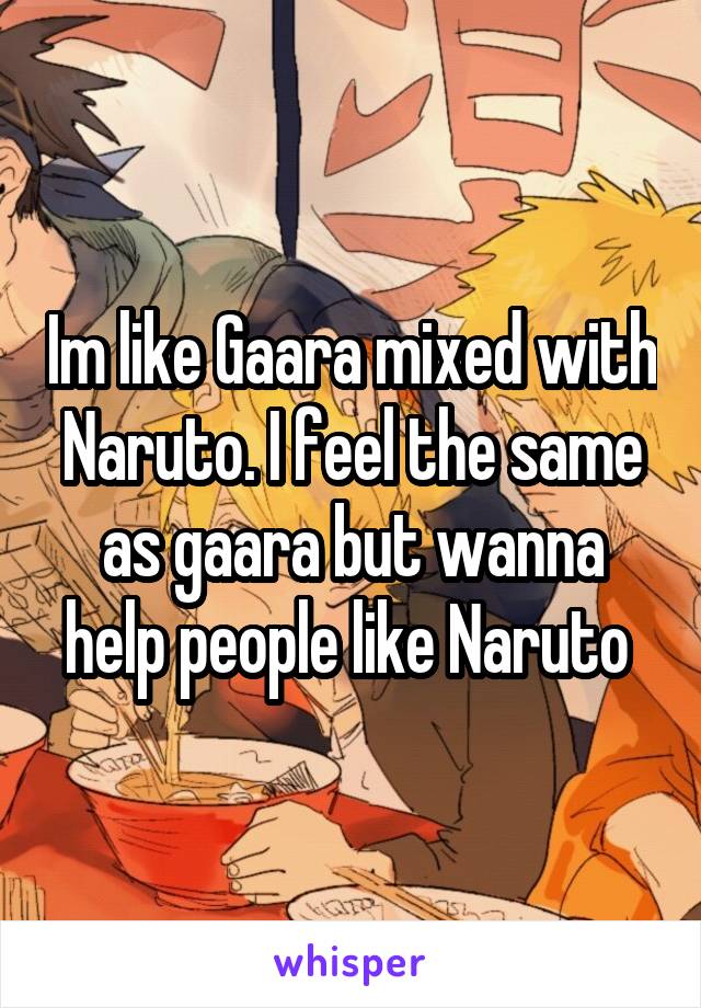 Im like Gaara mixed with Naruto. I feel the same as gaara but wanna help people like Naruto 