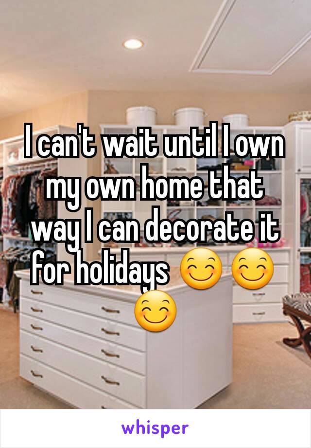I can't wait until I own my own home that way I can decorate it for holidays 😊😊😊