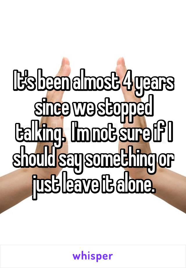 It's been almost 4 years since we stopped talking.  I'm not sure if I should say something or just leave it alone.