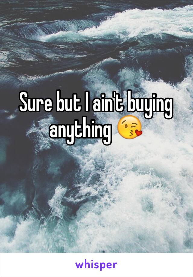 Sure but I ain't buying anything 😘

