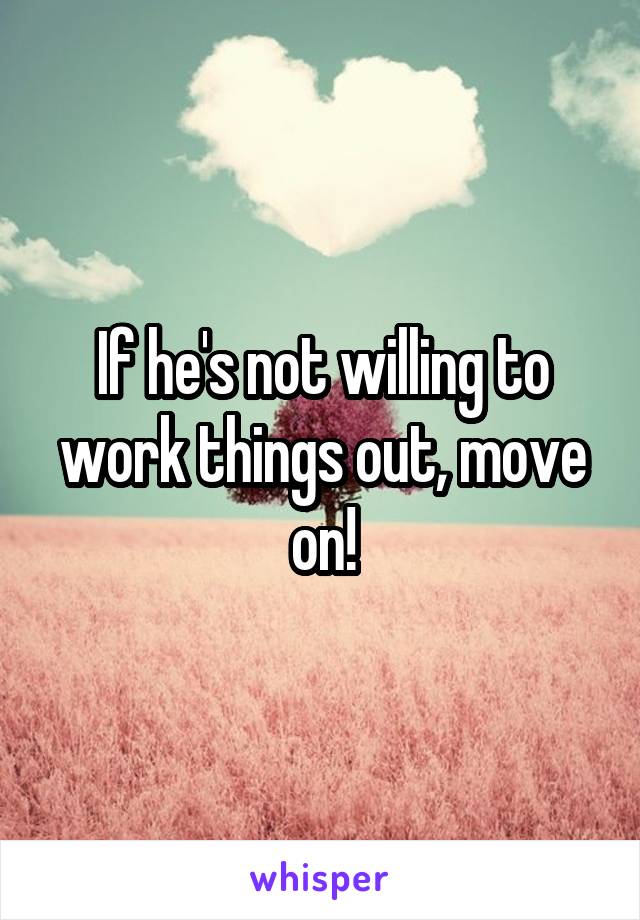 If he's not willing to work things out, move on!