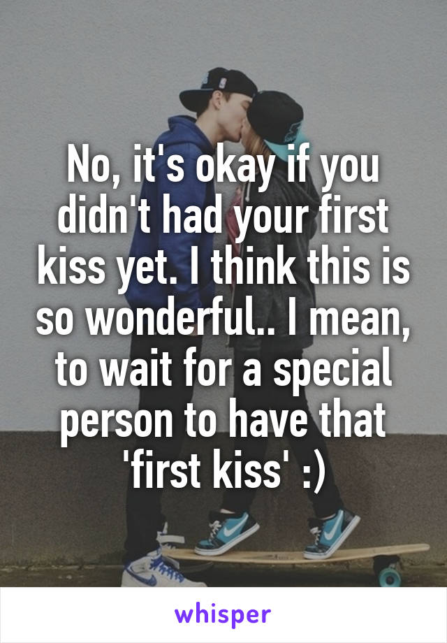 No, it's okay if you didn't had your first kiss yet. I think this is so wonderful.. I mean, to wait for a special person to have that 'first kiss' :)