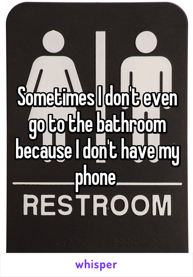 Sometimes I don't even go to the bathroom because I don't have my phone 