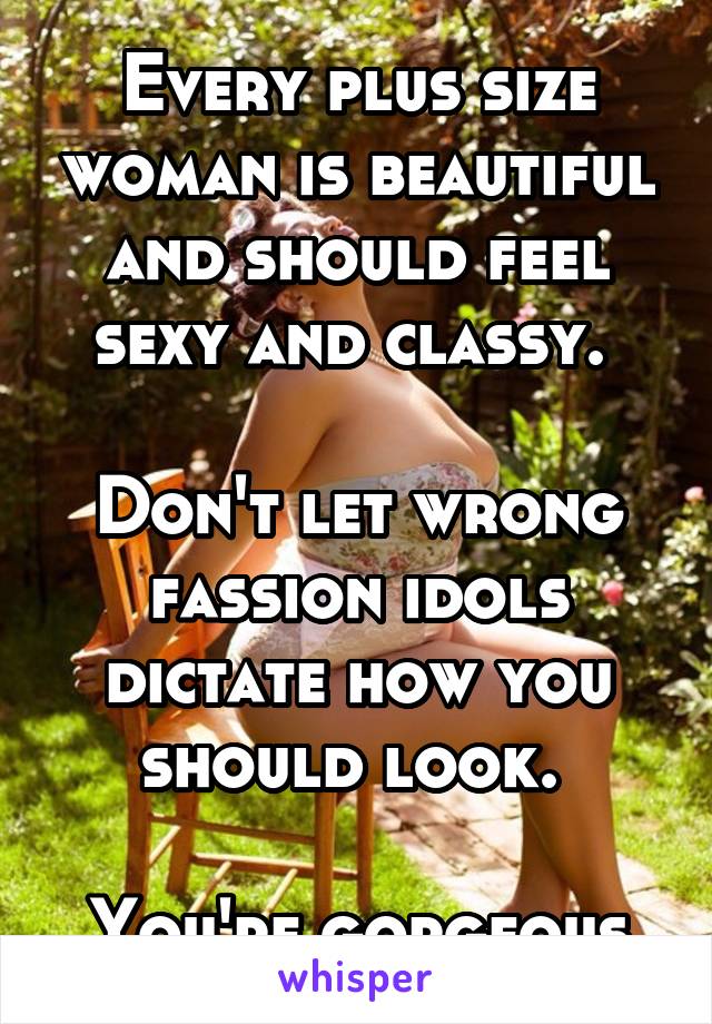 Every plus size woman is beautiful and should feel sexy and classy. 

Don't let wrong fassion idols dictate how you should look. 

You're gorgeous