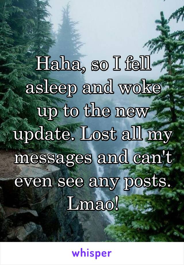 Haha, so I fell asleep and woke up to the new update. Lost all my messages and can't even see any posts. Lmao!