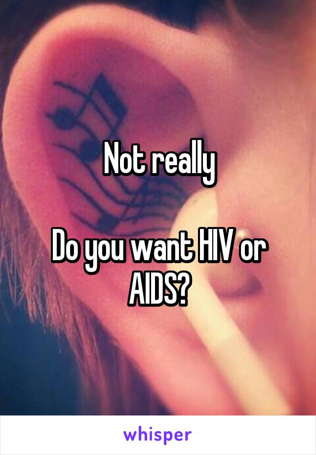 Not really

Do you want HIV or AIDS?