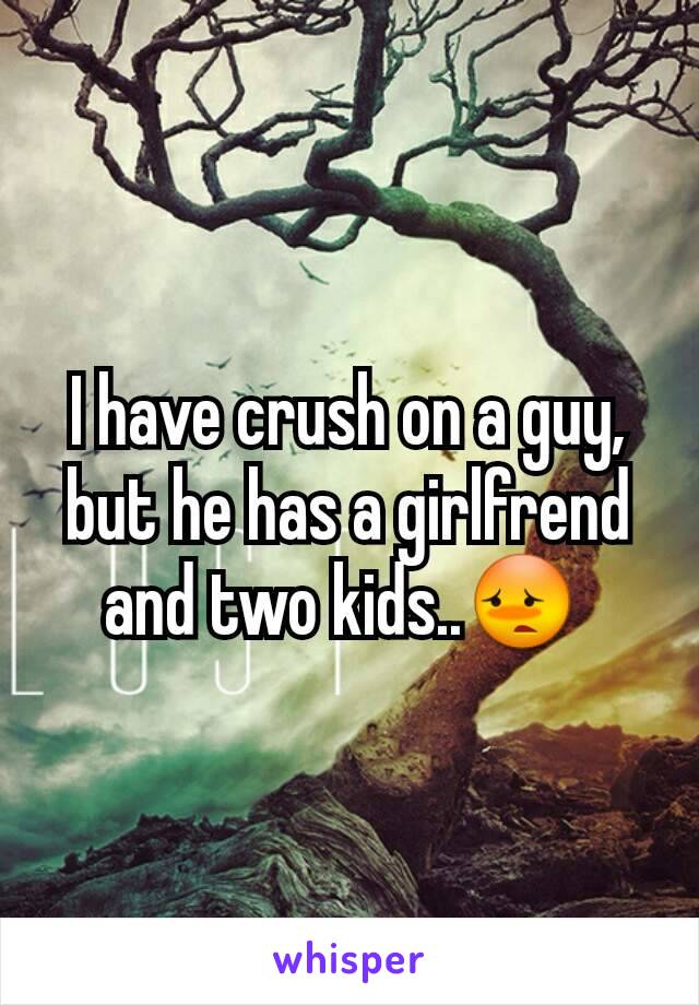 I have crush on a guy, but he has a girlfrend and two kids..😳 