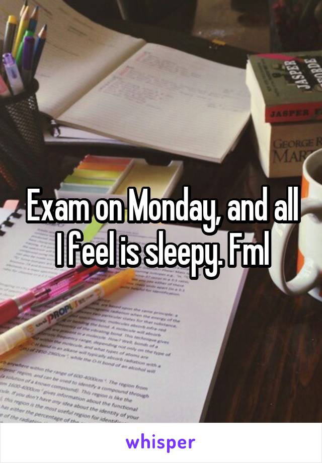 Exam on Monday, and all I feel is sleepy. Fml
