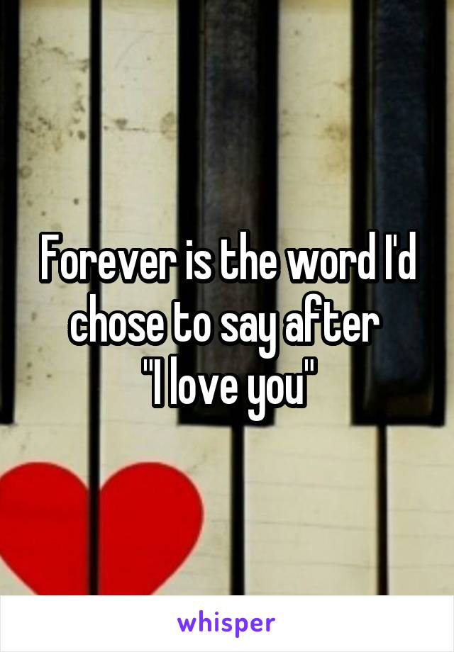 Forever is the word I'd chose to say after 
"I love you"