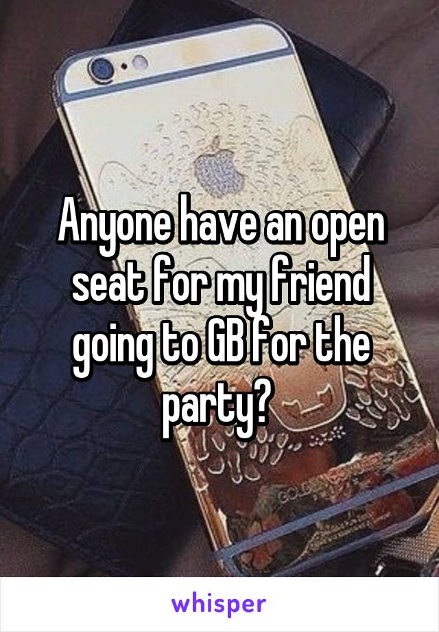 Anyone have an open seat for my friend going to GB for the party? 