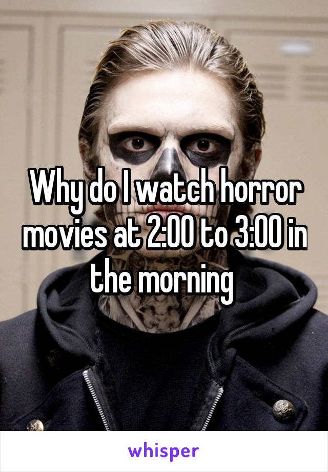 Why do I watch horror movies at 2:00 to 3:00 in the morning 