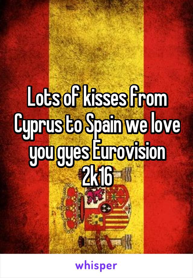 Lots of kisses from Cyprus to Spain we love you gyes Eurovision 2k16