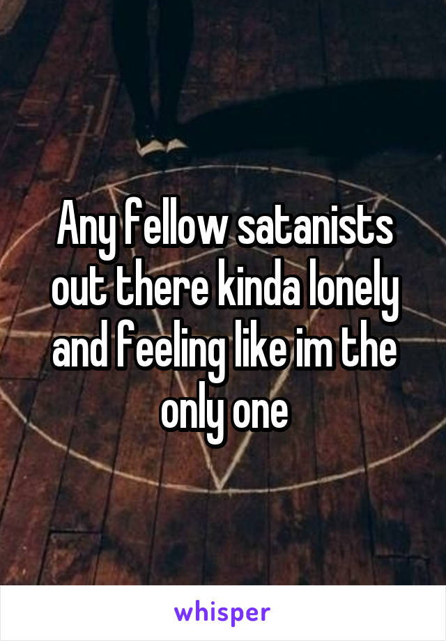 Any fellow satanists out there kinda lonely and feeling like im the only one