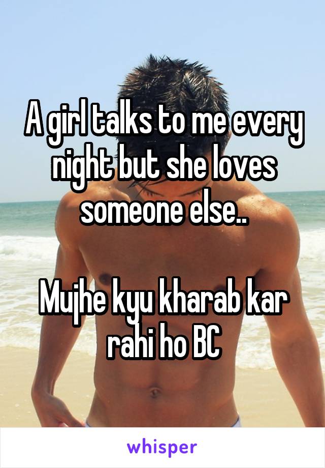 A girl talks to me every night but she loves someone else..

Mujhe kyu kharab kar rahi ho BC