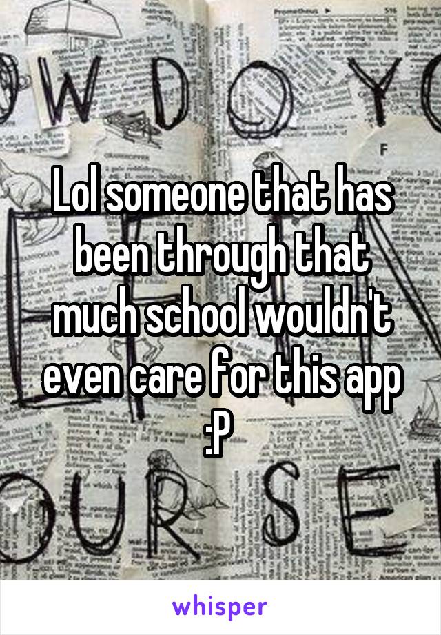 Lol someone that has been through that much school wouldn't even care for this app :P 
